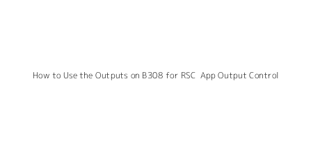 How to Use the Outputs on B308 for RSC+ App Output Control